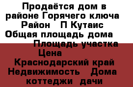 Продаётся дом в районе Горячего ключа  › Район ­ П Кутаис  › Общая площадь дома ­ 46-100 › Площадь участка ­ 16 › Цена ­ 1 500 000 - Краснодарский край Недвижимость » Дома, коттеджи, дачи продажа   
